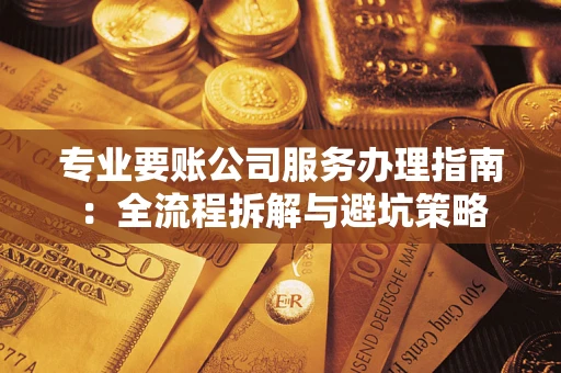 武汉专业要账公司服务办理指南：全流程拆解与避坑策略