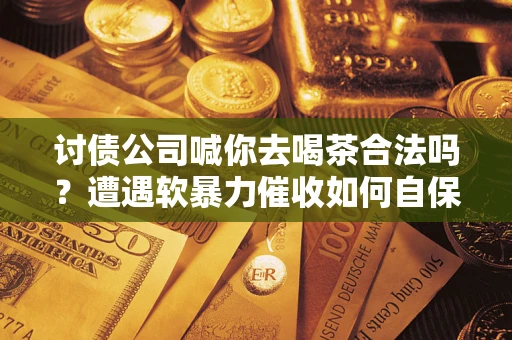 武汉讨债公司喊你去喝茶合法吗？遭遇软暴力催收如何自保？