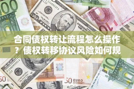 武汉合同债权转让流程怎么操作？债权转移协议风险如何规避？