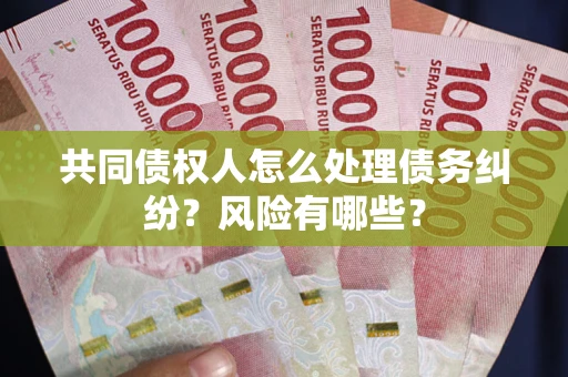 武汉共同债权人怎么处理债务纠纷？风险有哪些？
