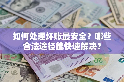 武汉如何处理坏账最安全？哪些合法途径能快速解决？