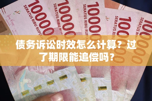 武汉债务诉讼时效怎么计算？过了期限能追偿吗？
