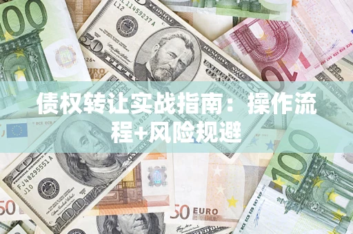 武汉债权转让实战指南：操作流程+风险规避
