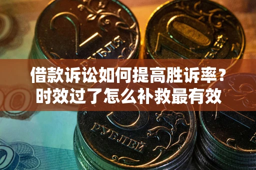 武汉借款诉讼如何提高胜诉率？时效过了怎么补救最有效