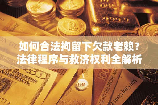 武汉如何合法拘留下欠款老赖？法律程序与救济权利全解析