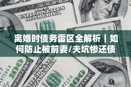 武汉离婚时债务雷区全解析｜如何防止被前妻/夫坑惨还债？