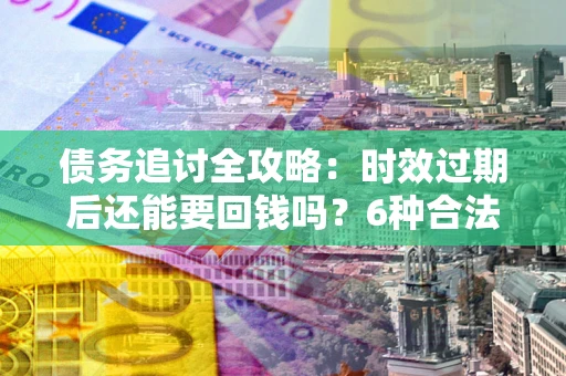 武汉债务追讨全攻略：时效过期后还能要回钱吗？6种合法手段助你维权