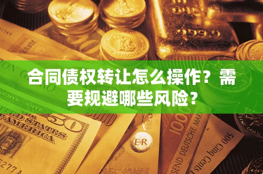武汉合同债权转让怎么操作？需要规避哪些风险？