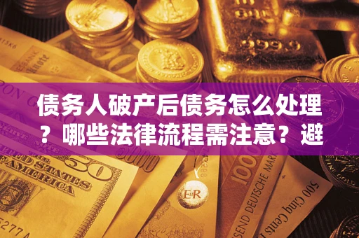 武汉债务人破产后债务怎么处理？哪些法律流程需注意？避免踩坑指南