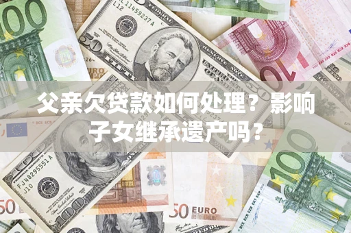 武汉父亲欠贷款如何处理?影响子女继承遗产吗? 武汉父亲欠贷款如何处理?影响子女继承遗产吗?