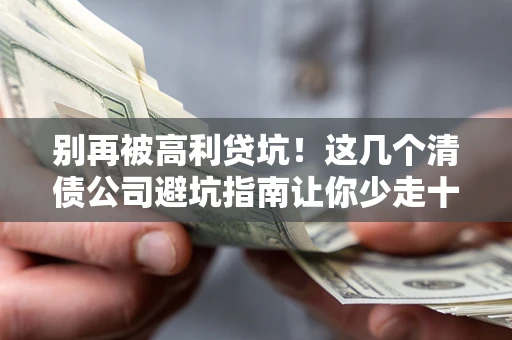 武汉别再被高利贷坑！这几个清债公司避坑指南让你少走十年弯路