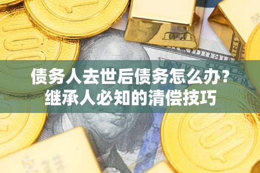 武汉债务人去世后债务怎么办？继承人必知的清偿技巧