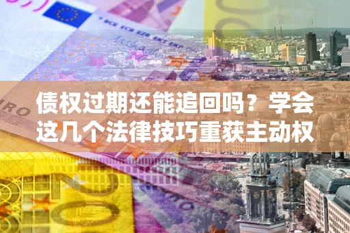 武汉债权过期还能追回吗？学会这几个法律技巧重获主动权